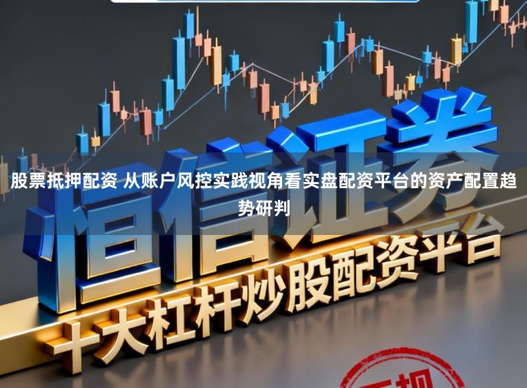 股票抵押配资 从账户风控实践视角看实盘配资平台的资产配置趋势研判