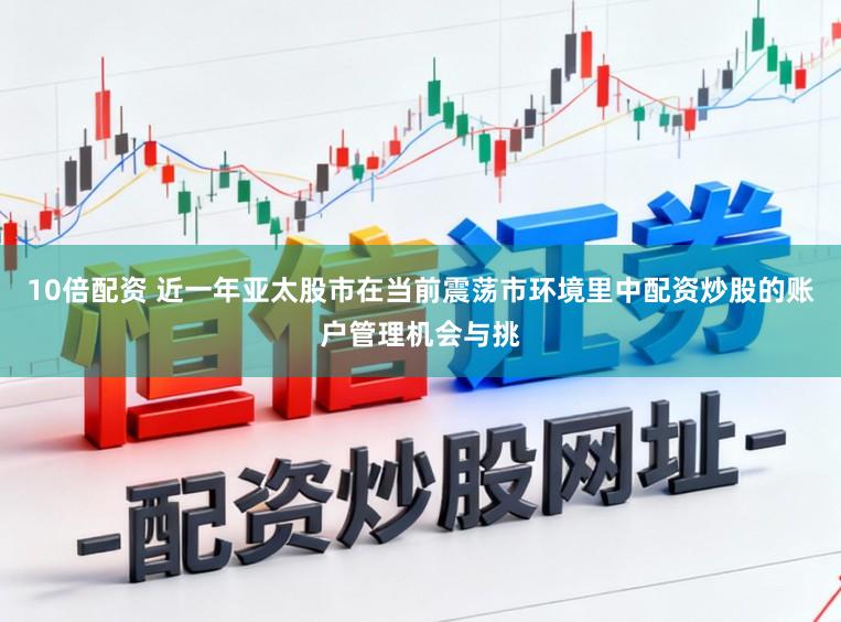 10倍配资 近一年亚太股市在当前震荡市环境里中配资炒股的账户管理机会与挑
