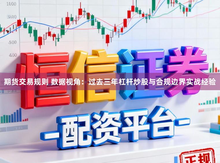 期货交易规则 数据视角：过去三年杠杆炒股与合规边界实战经验