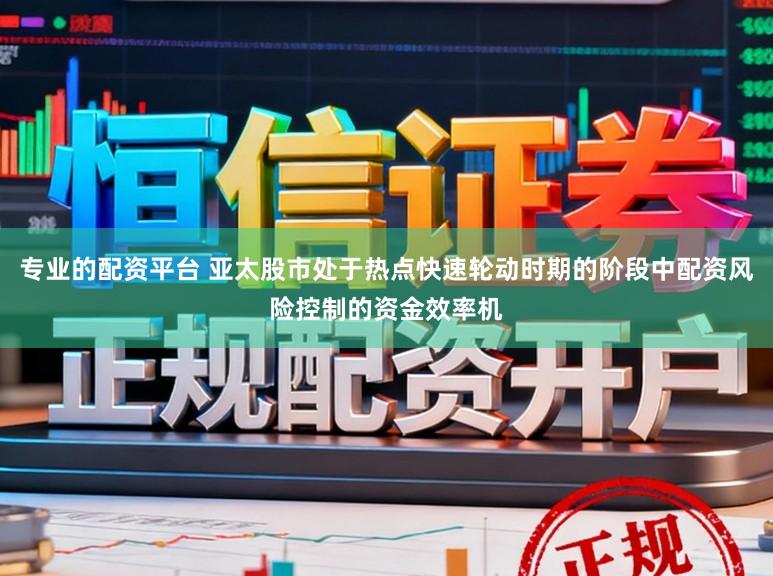 专业的配资平台 亚太股市处于热点快速轮动时期的阶段中配资风险控制的资金效率机