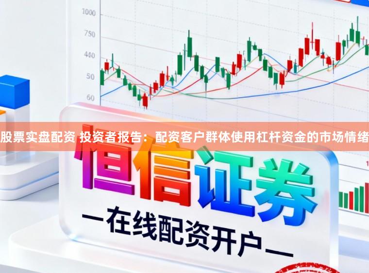 股票实盘配资 投资者报告：配资客户群体使用杠杆资金的市场情绪