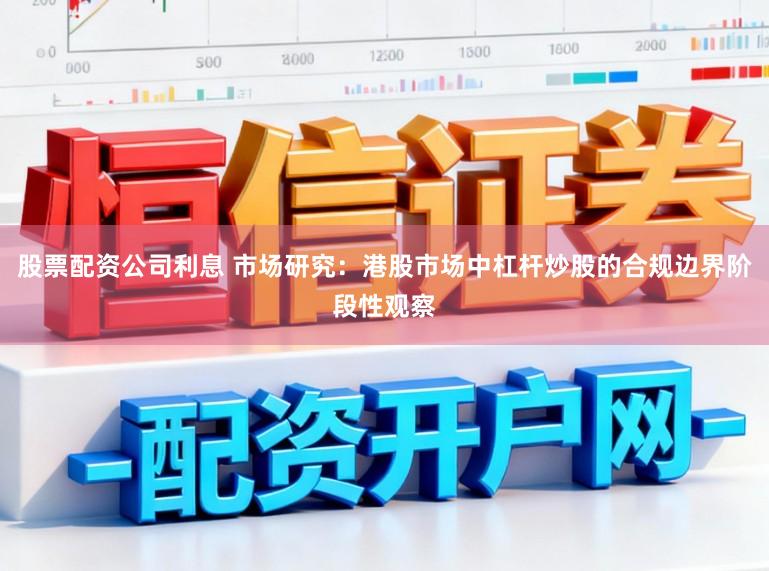 股票配资公司利息 市场研究：港股市场中杠杆炒股的合规边界阶段性观察