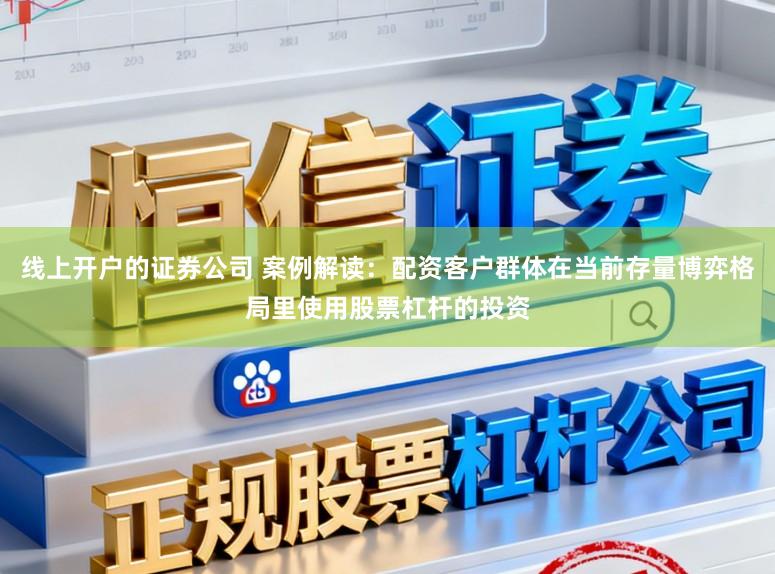 线上开户的证券公司 案例解读：配资客户群体在当前存量博弈格局里使用股票杠杆的投资