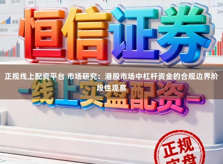 正规线上配资平台 市场研究：港股市场中杠杆资金的合规边界阶段性观察