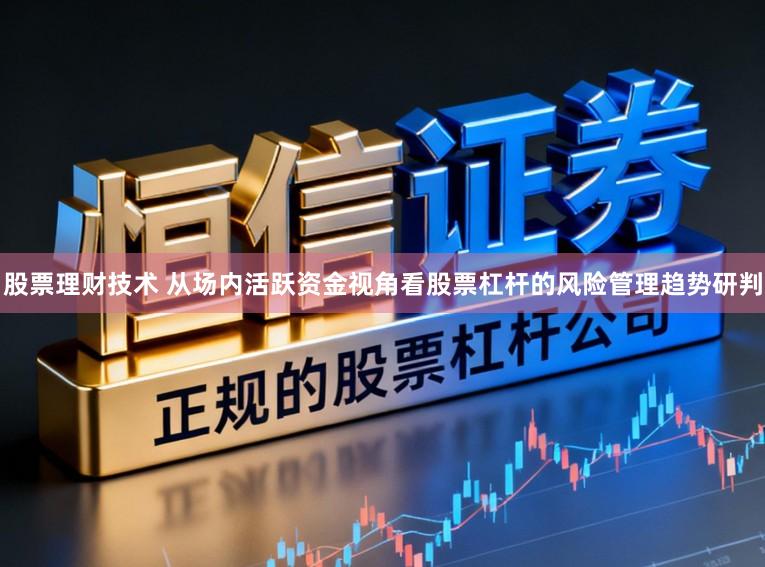 股票理财技术 从场内活跃资金视角看股票杠杆的风险管理趋势研判