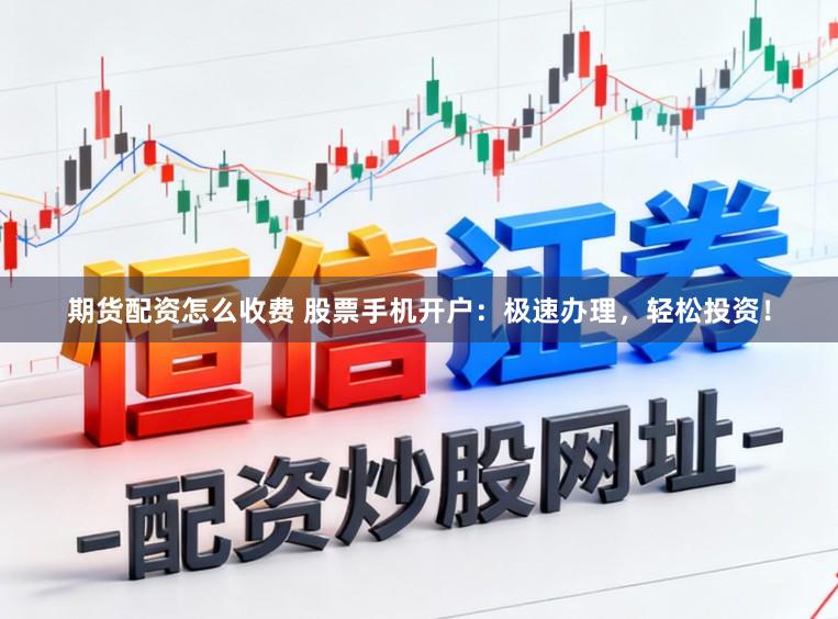 期货配资怎么收费 股票手机开户：极速办理，轻松投资！