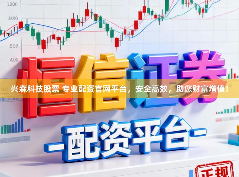 兴森科技股票 专业配资官网平台，安全高效，助您财富增值！