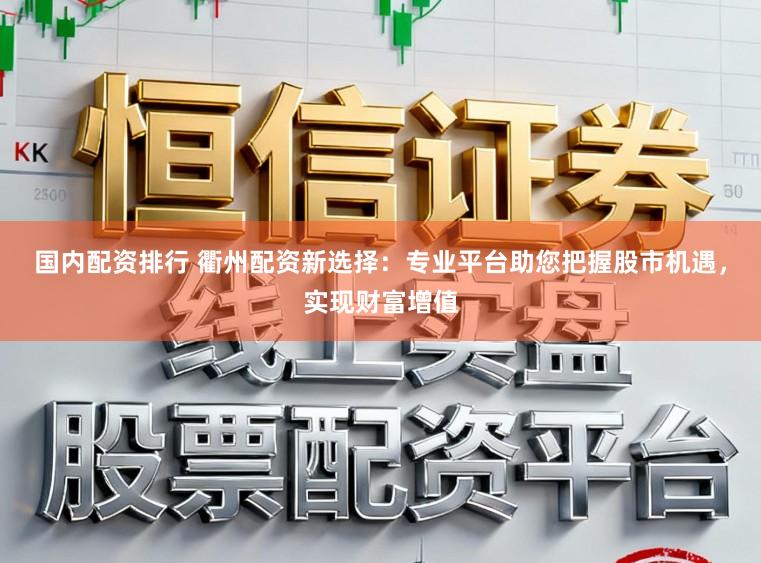 国内配资排行 衢州配资新选择：专业平台助您把握股市机遇，实现财富增值