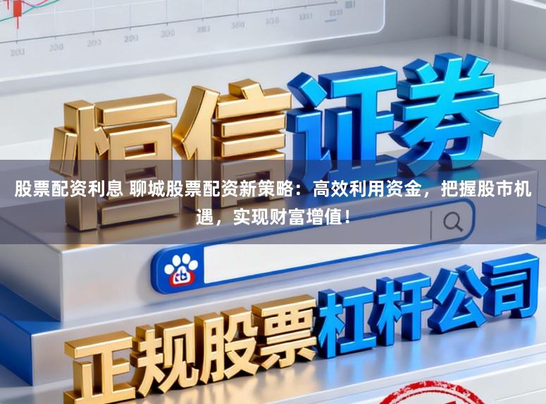 股票配资利息 聊城股票配资新策略：高效利用资金，把握股市机遇，实现财富增值！