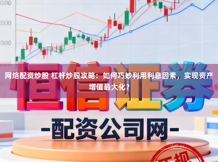 网络配资炒股 杠杆炒股攻略：如何巧妙利用利息因素，实现资产增值最大化？