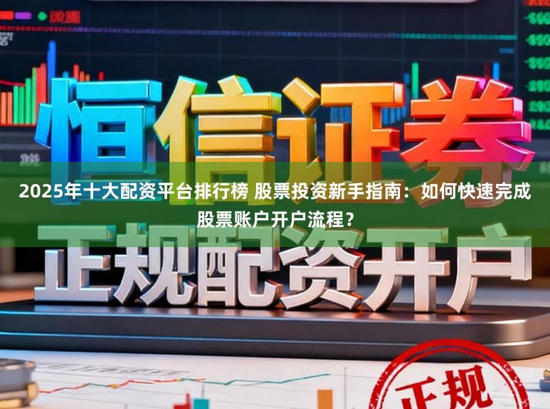 2025年十大配资平台排行榜 股票投资新手指南：如何快速完成股票账户开户流程？