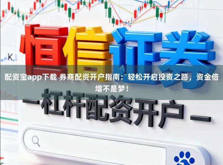 配资宝app下载 券商配资开户指南：轻松开启投资之路，资金倍增不是梦！