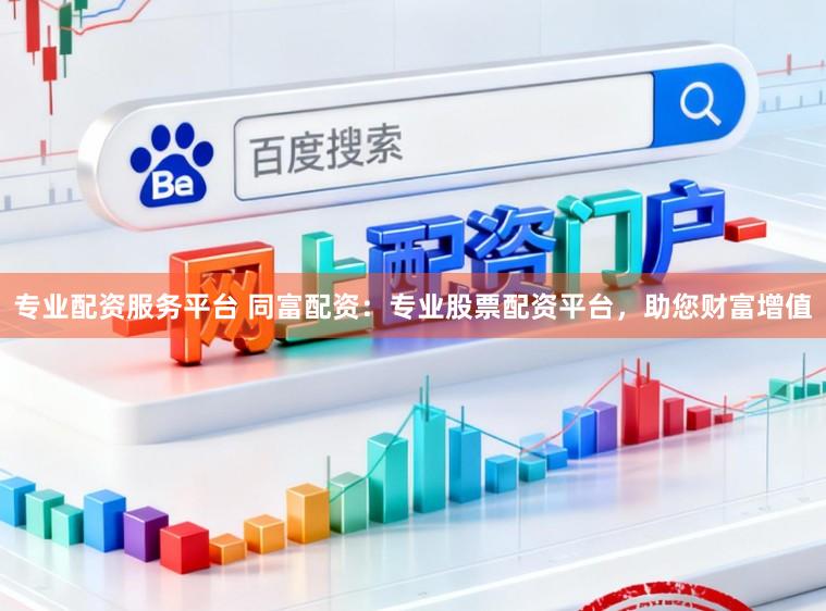 专业配资服务平台 同富配资：专业股票配资平台，助您财富增值