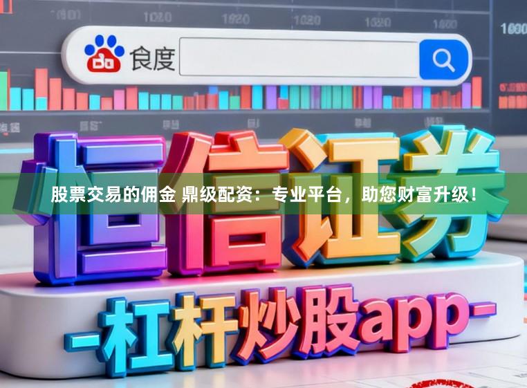 股票交易的佣金 鼎级配资：专业平台，助您财富升级！