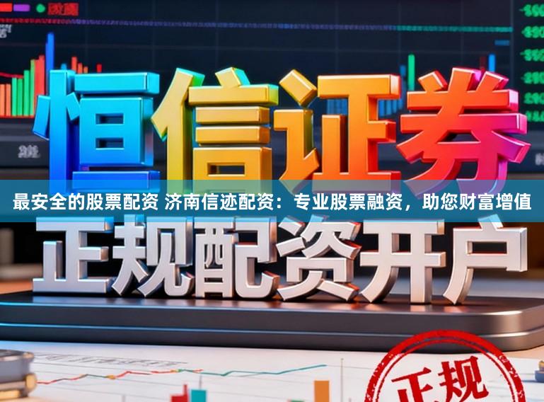 最安全的股票配资 济南信迹配资：专业股票融资，助您财富增值