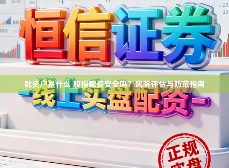 配资户是什么 股指配资安全吗？风险评估与防范指南
