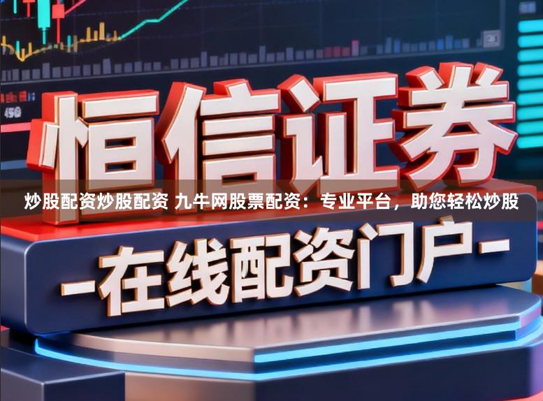 炒股配资炒股配资 九牛网股票配资：专业平台，助您轻松炒股
