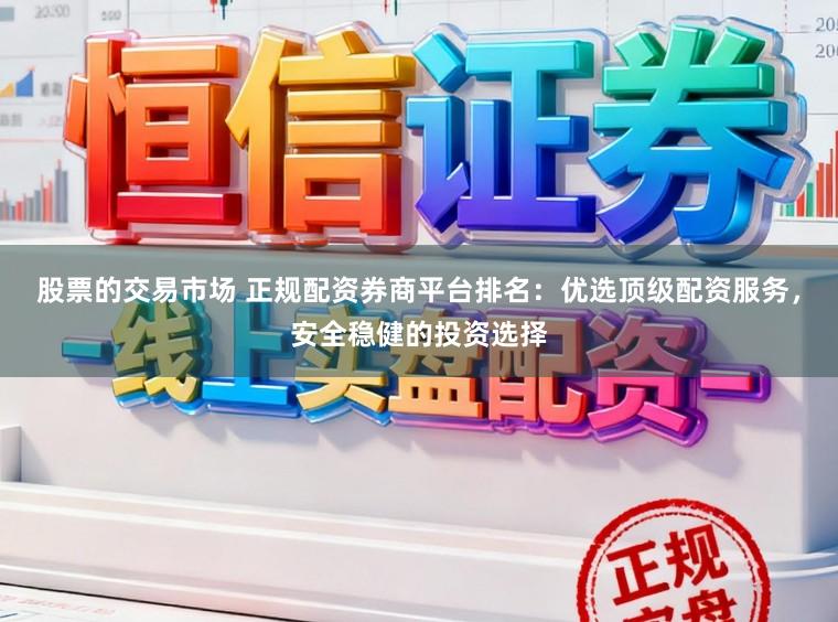 股票的交易市场 正规配资券商平台排名：优选顶级配资服务，安全稳健的投资选择