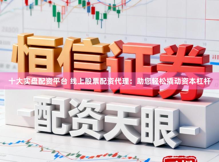 十大实盘配资平台 线上股票配资代理：助您轻松撬动资本杠杆