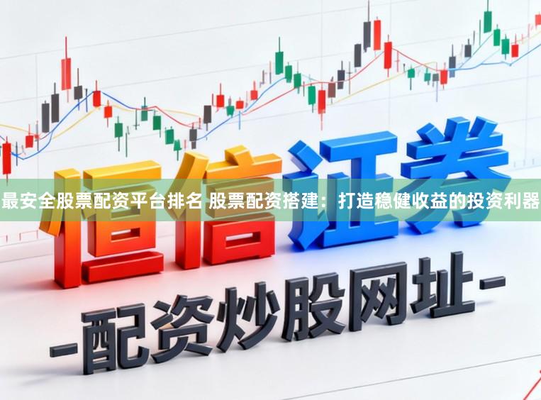 最安全股票配资平台排名 股票配资搭建：打造稳健收益的投资利器