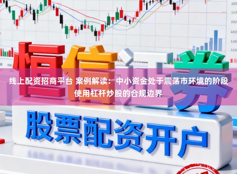 线上配资招商平台 案例解读：中小资金处于震荡市环境的阶段使用杠杆炒股的合规边界