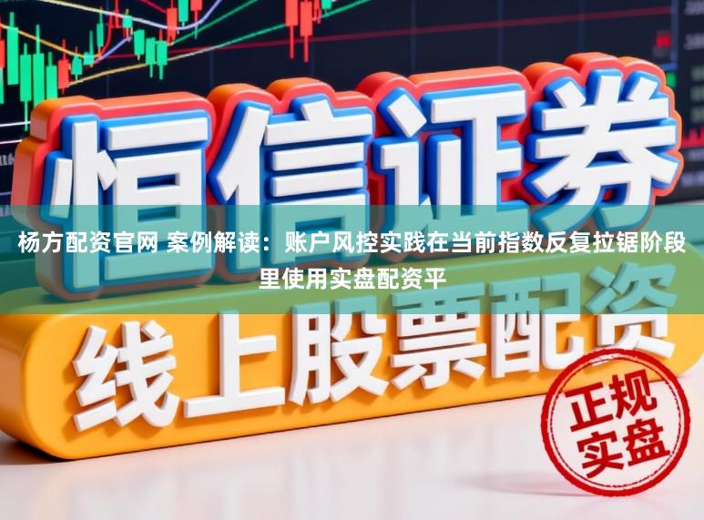杨方配资官网 案例解读：账户风控实践在当前指数反复拉锯阶段里使用实盘配资平