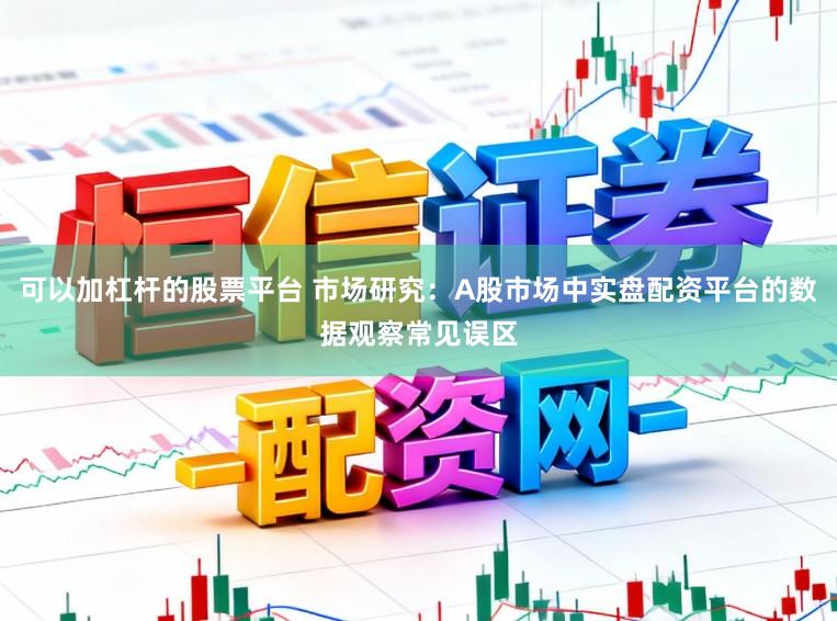 可以加杠杆的股票平台 市场研究：A股市场中实盘配资平台的数据观察常见误区