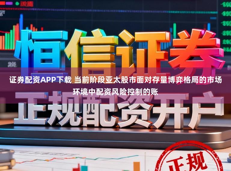 证券配资APP下载 当前阶段亚太股市面对存量博弈格局的市场环境中配资风险控制的账