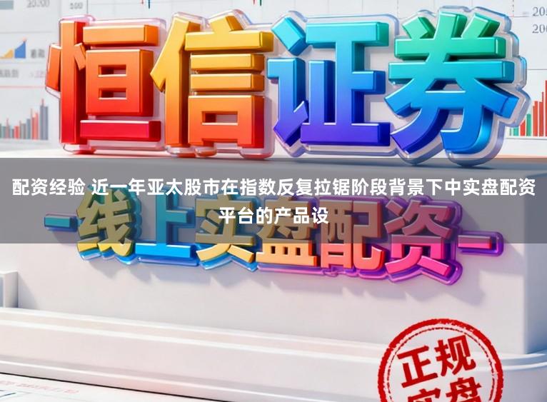 配资经验 近一年亚太股市在指数反复拉锯阶段背景下中实盘配资平台的产品设