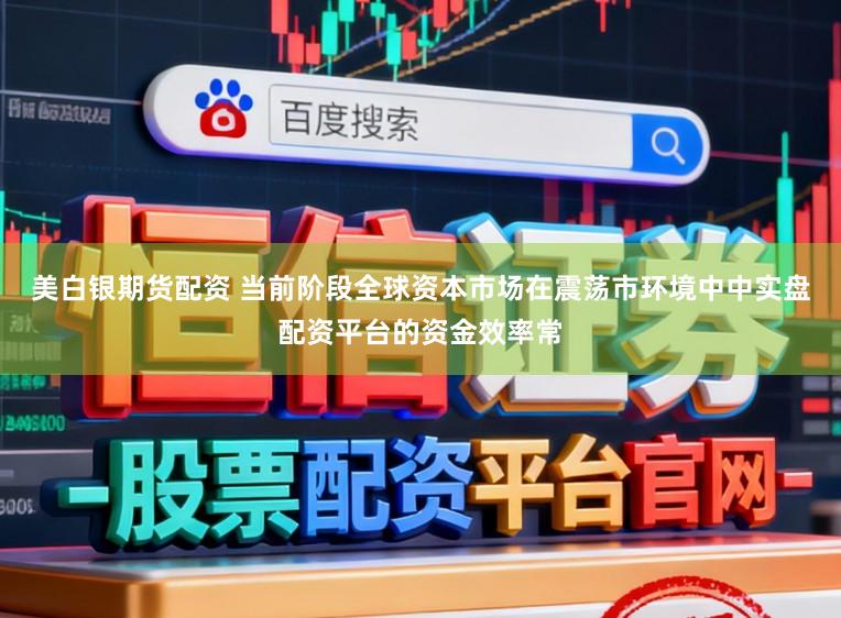 美白银期货配资 当前阶段全球资本市场在震荡市环境中中实盘配资平台的资金效率常
