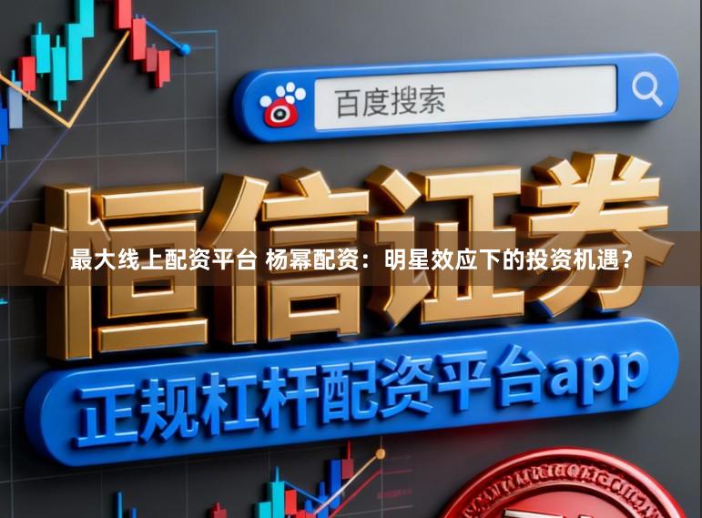 最大线上配资平台 杨幂配资：明星效应下的投资机遇？