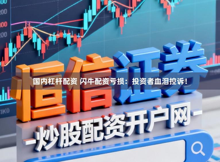 国内杠杆配资 闪牛配资亏损：投资者血泪控诉！