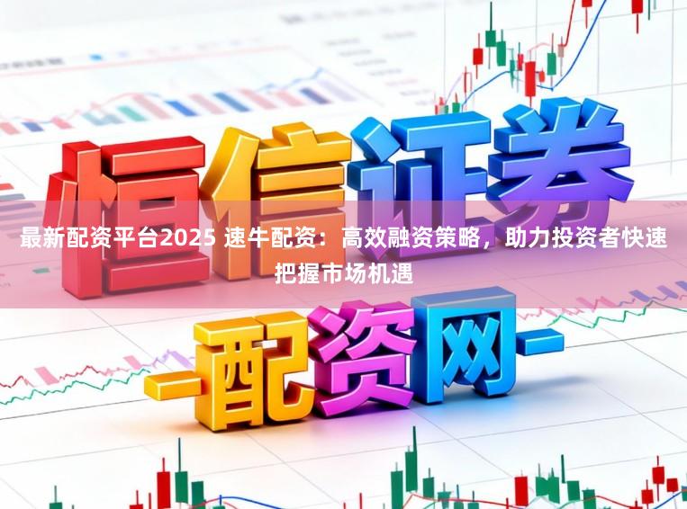 最新配资平台2025 速牛配资：高效融资策略，助力投资者快速把握市场机遇