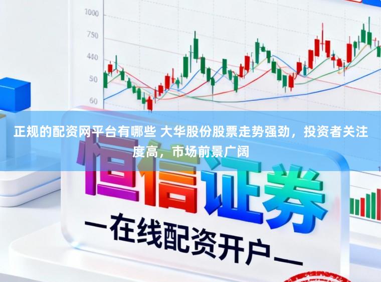 正规的配资网平台有哪些 大华股份股票走势强劲，投资者关注度高，市场前景广阔
