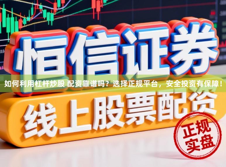 如何利用杠杆炒股 配资靠谱吗？选择正规平台，安全投资有保障！