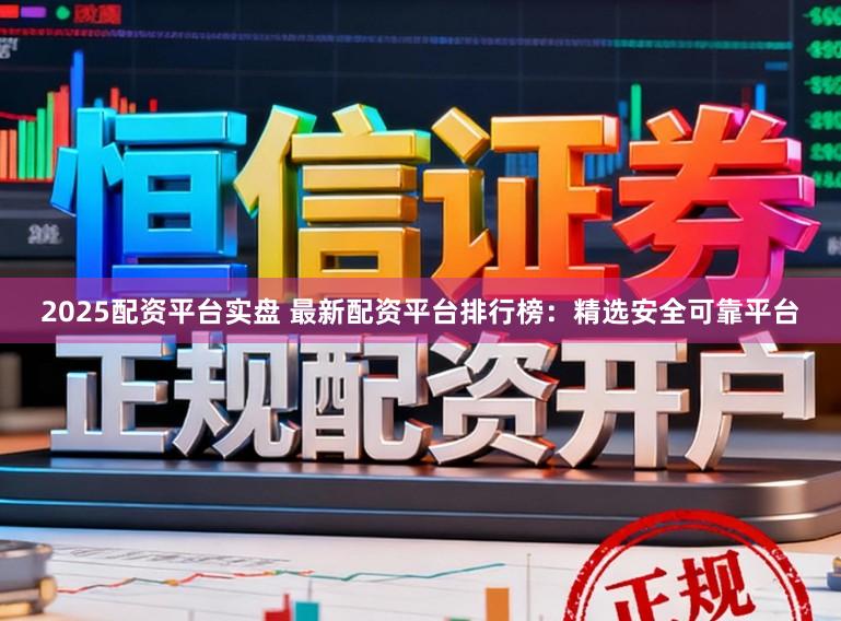 2025配资平台实盘 最新配资平台排行榜：精选安全可靠平台