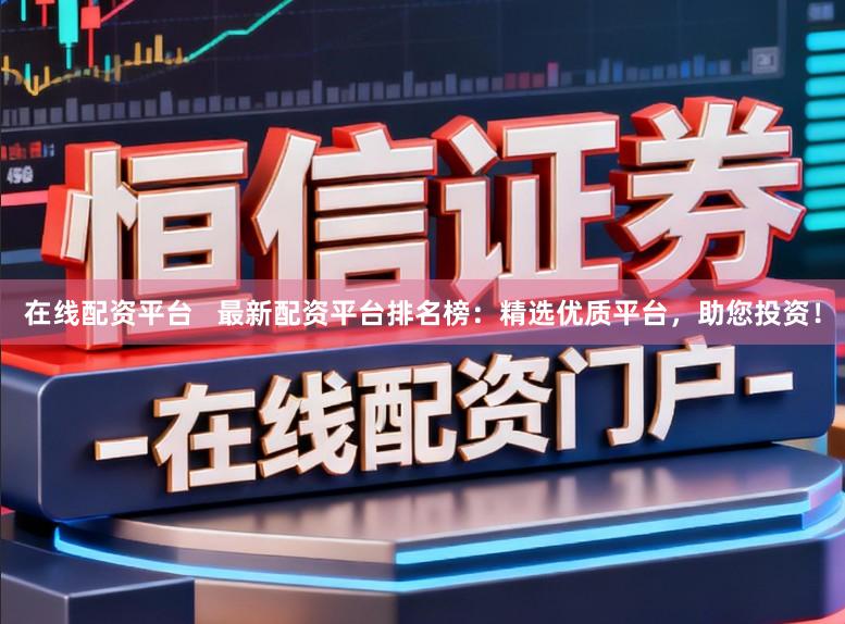 在线配资平台   最新配资平台排名榜：精选优质平台，助您投资！
