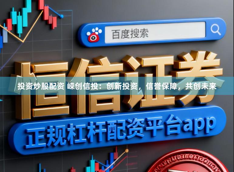 投资炒股配资 嵘创信投：创新投资，信誉保障，共创未来