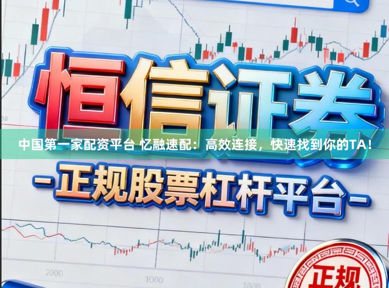 中国第一家配资平台 忆融速配：高效连接，快速找到你的TA！
