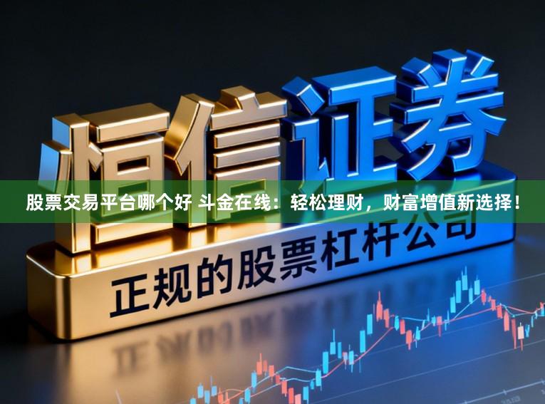 股票交易平台哪个好 斗金在线：轻松理财，财富增值新选择！