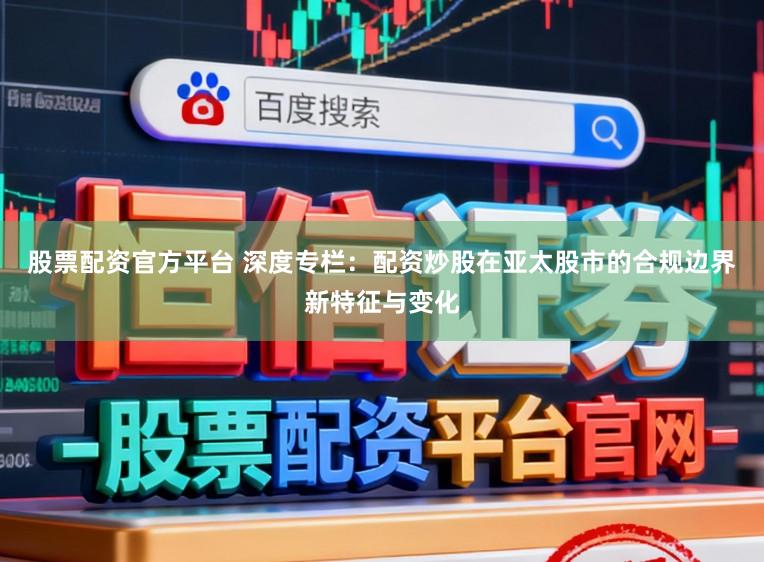 股票配资官方平台 深度专栏：配资炒股在亚太股市的合规边界新特征与变化