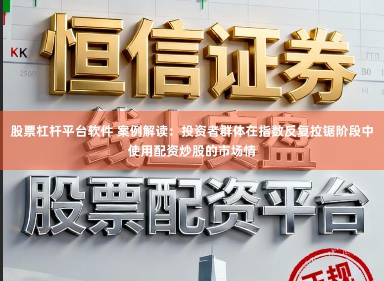 股票杠杆平台软件 案例解读：投资者群体在指数反复拉锯阶段中使用配资炒股的市场情