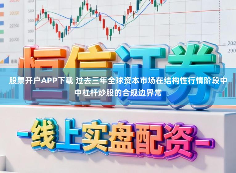 股票开户APP下载 过去三年全球资本市场在结构性行情阶段中中杠杆炒股的合规边界常