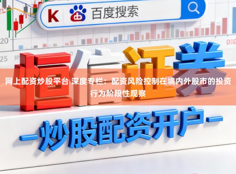 网上配资炒股平台 深度专栏：配资风险控制在境内外股市的投资行为阶段性观察