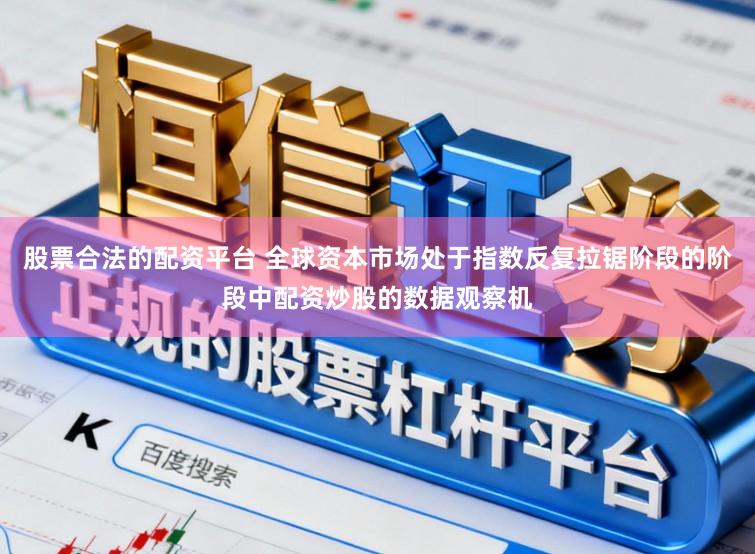 股票合法的配资平台 全球资本市场处于指数反复拉锯阶段的阶段中配资炒股的数据观察机