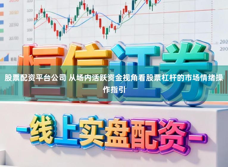 股票配资平台公司 从场内活跃资金视角看股票杠杆的市场情绪操作指引
