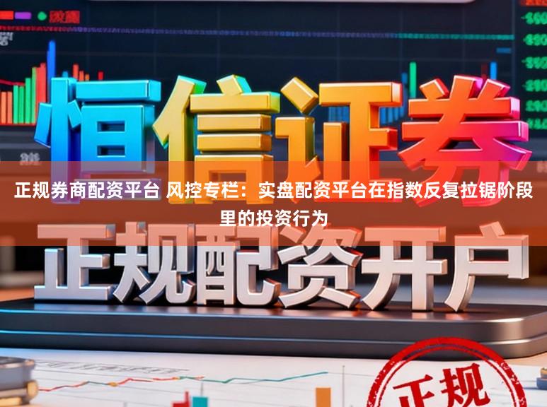 正规券商配资平台 风控专栏：实盘配资平台在指数反复拉锯阶段里的投资行为