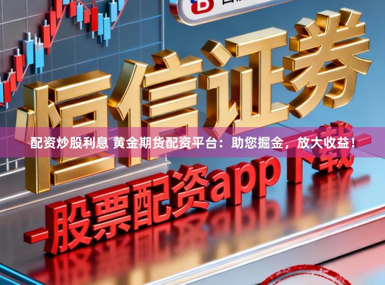 配资炒股利息 黄金期货配资平台：助您掘金，放大收益！