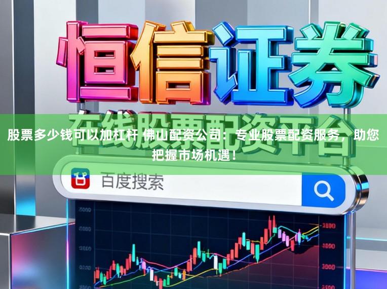股票多少钱可以加杠杆 佛山配资公司：专业股票配资服务，助您把握市场机遇！