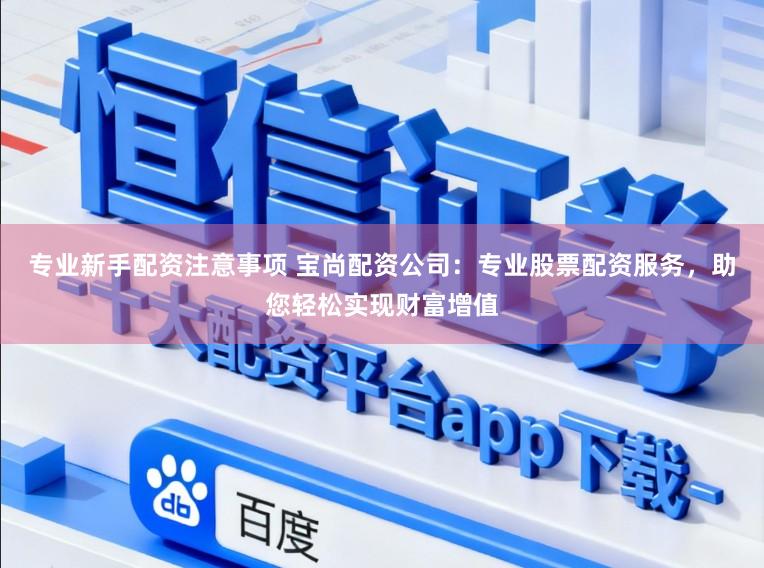 专业新手配资注意事项 宝尚配资公司：专业股票配资服务，助您轻松实现财富增值
